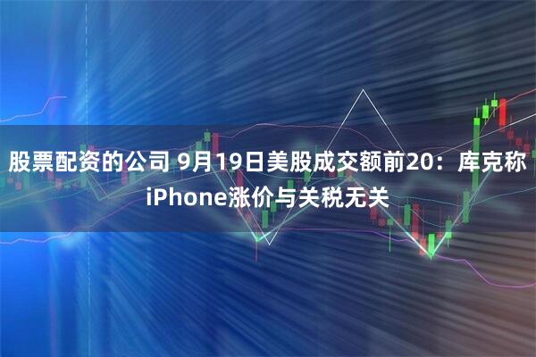 股票配資的公司 9月19日美股成交額前20：庫克稱iPhone漲價與關(guān)稅無關(guān)
